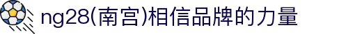 ng28(南宫)相信品牌的力量